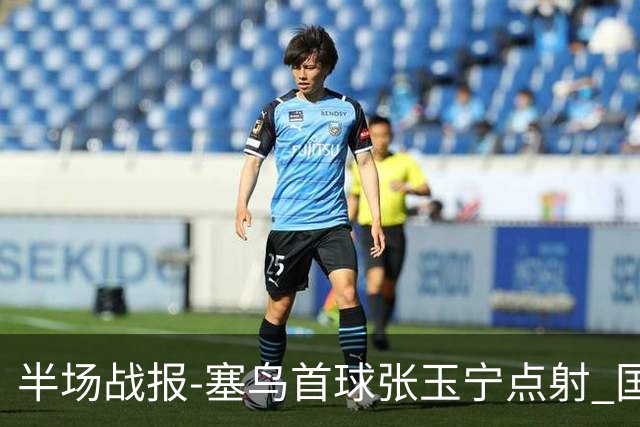 半场战报-塞鸟首球张玉宁点射 国足2-0领先新加坡